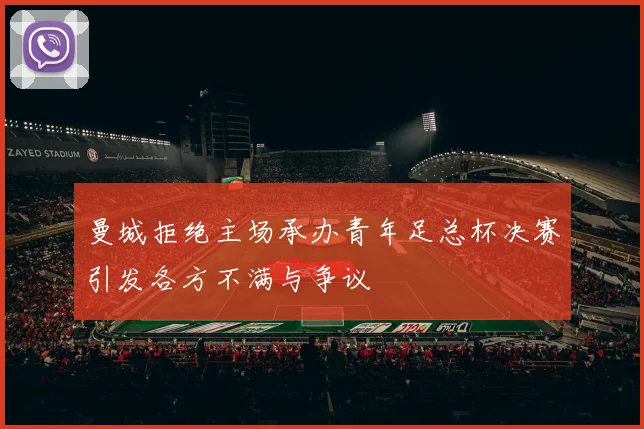 曼城拒绝主场承办青年足总杯决赛引发各方不满与争议