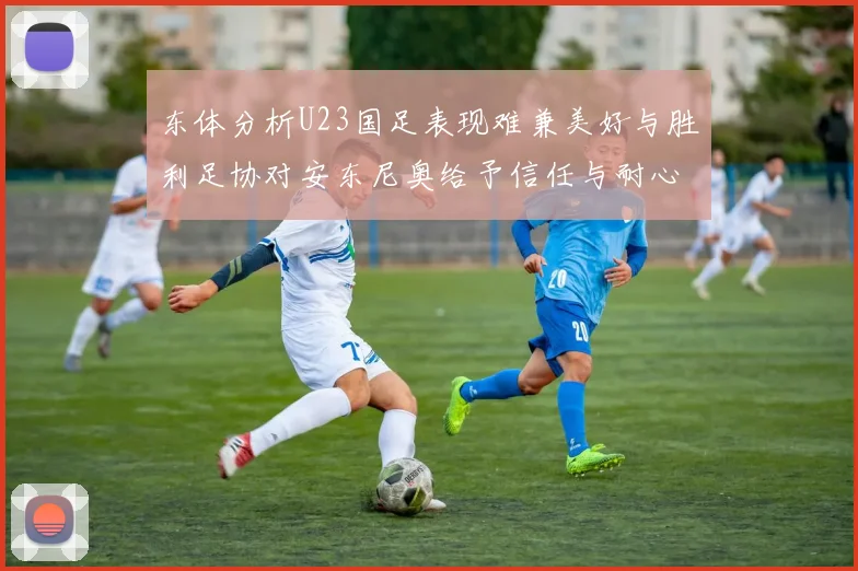 东体分析U23国足表现难兼美好与胜利足协对安东尼奥给予信任与耐心