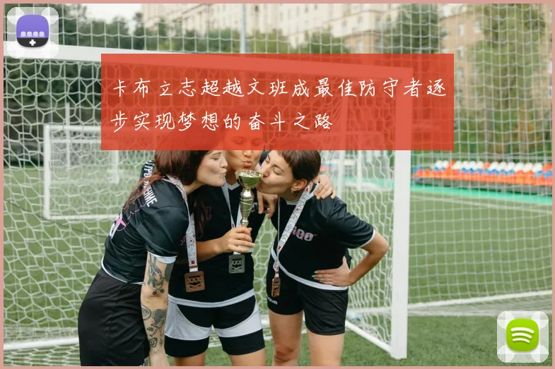 卡布立志超越文班成最佳防守者逐步实现梦想的奋斗之路