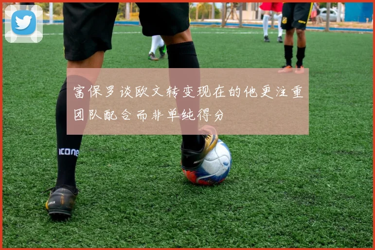 富保罗谈欧文转变现在的他更注重团队配合而非单纯得分