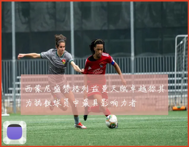 西蒙尼盛赞格列兹曼天赋卓越称其为执教球员中最具影响力者