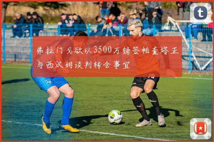 弗拉门戈欲以3500万镑签帕奎塔正与西汉姆谈判转会事宜