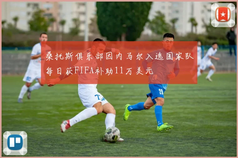 桑托斯俱乐部因内马尔入选国家队每日获FIFA补助11万美元
