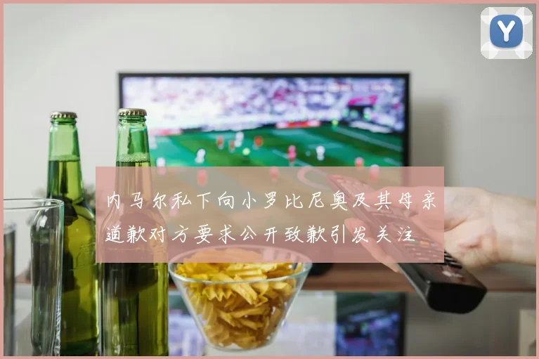 内马尔私下向小罗比尼奥及其母亲道歉对方要求公开致歉引发关注