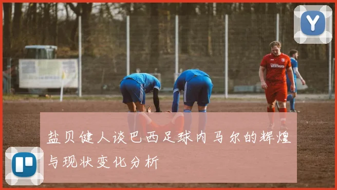 盐贝健人谈巴西足球内马尔的辉煌与现状变化分析