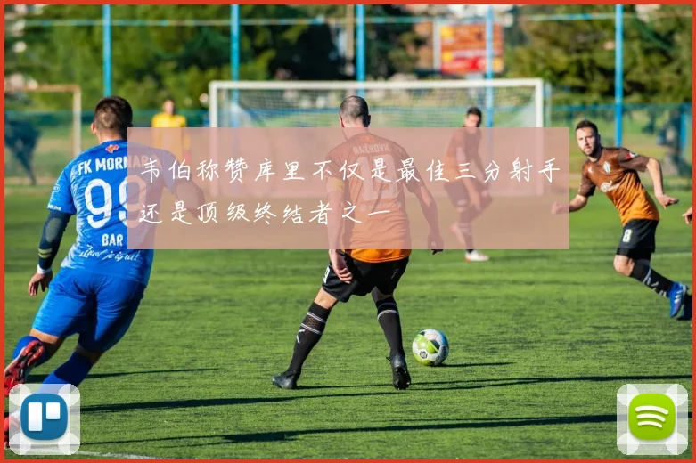 韦伯称赞库里不仅是最佳三分射手还是顶级终结者之一