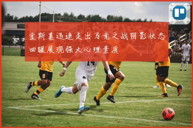金斯基迅速走出马竞之战阴影状态回暖展现强大心理素质