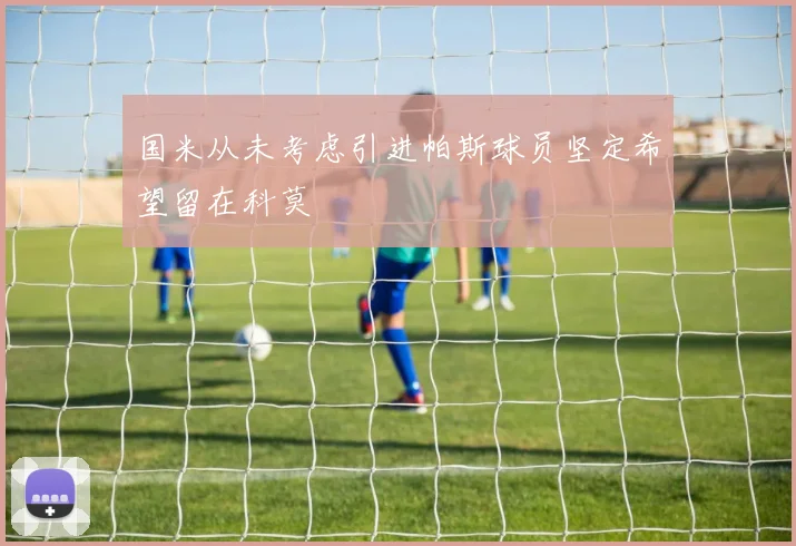 国米从未考虑引进帕斯球员坚定希望留在科莫