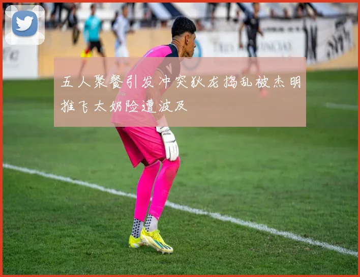 五人聚餐引发冲突狄龙捣乱被杰明推飞太奶险遭波及