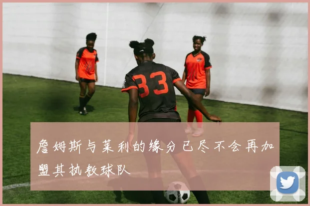 詹姆斯与莱利的缘分已尽不会再加盟其执教球队