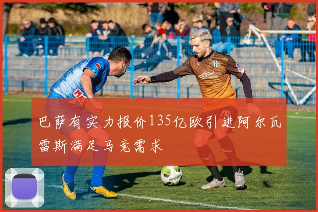 巴萨有实力报价135亿欧引进阿尔瓦雷斯满足马竞需求