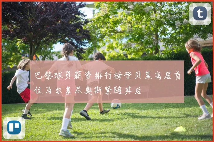 巴黎球员薪资排行榜登贝莱高居首位马尔基尼奥斯紧随其后