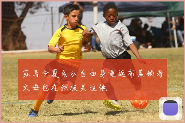 苏马今夏或以自由身重返布莱顿考文垂也在积极关注他