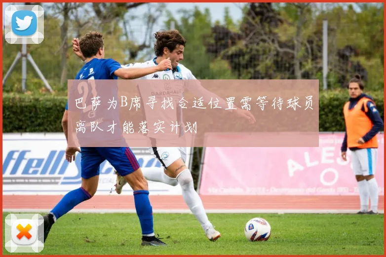 巴萨为B席寻找合适位置需等待球员离队才能落实计划