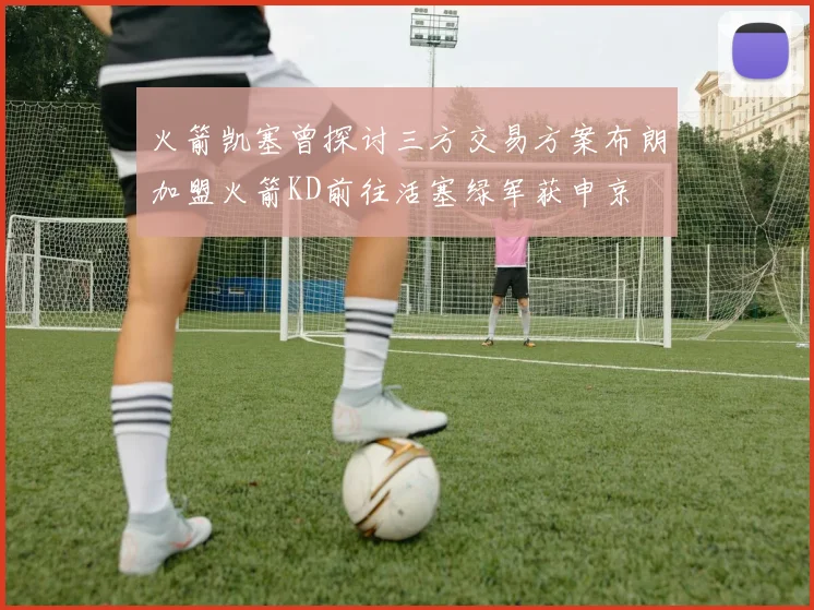 火箭凯塞曾探讨三方交易方案布朗加盟火箭KD前往活塞绿军获申京
