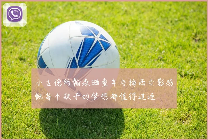 小古德约翰森晒童年与梅西合影感慨每个孩子的梦想都值得追逐