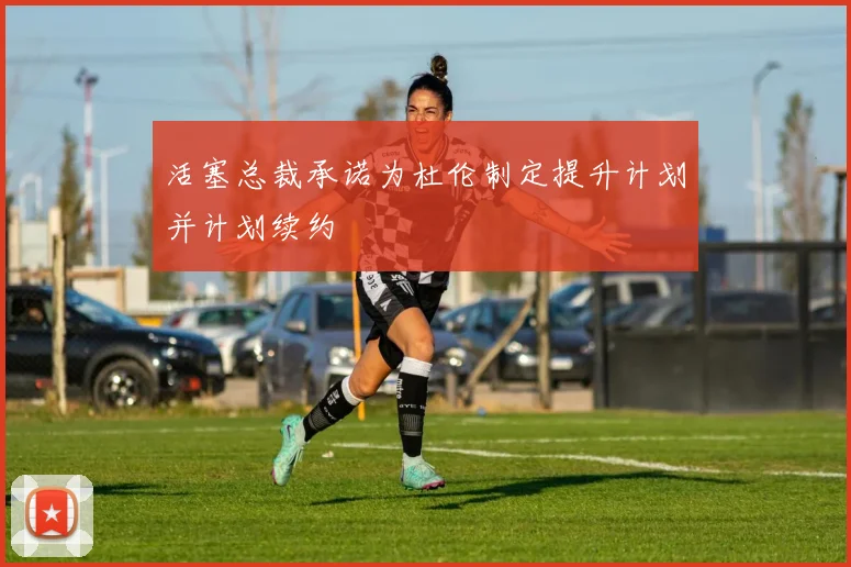 活塞总裁承诺为杜伦制定提升计划并计划续约