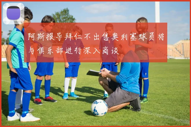 阿斯报导拜仁不出售奥利塞球员将与俱乐部进行深入商谈