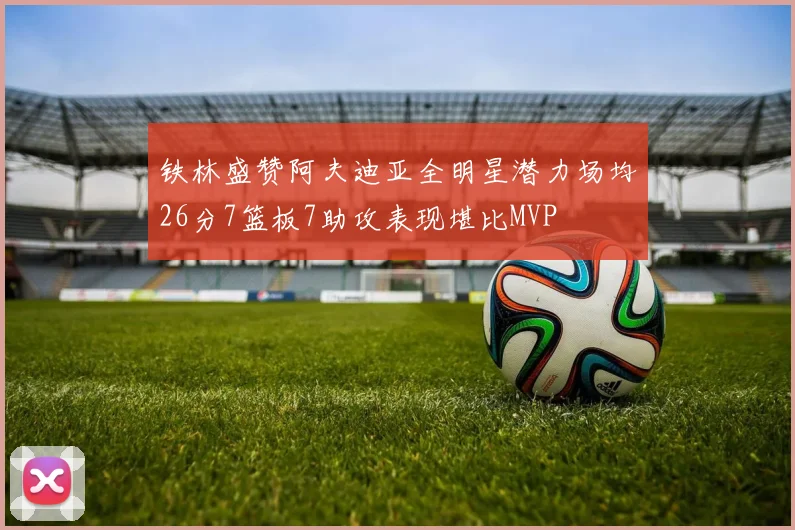 铁林盛赞阿夫迪亚全明星潜力场均26分7篮板7助攻表现堪比MVP