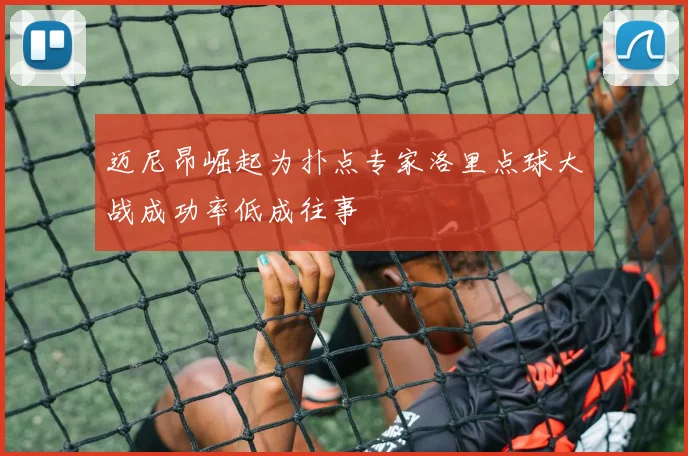 迈尼昂崛起为扑点专家洛里点球大战成功率低成往事