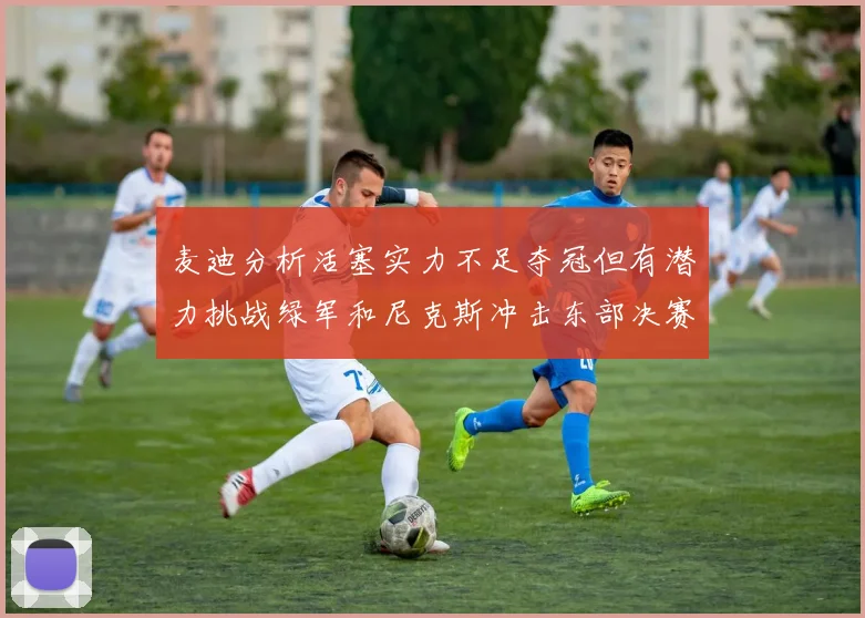 麦迪分析活塞实力不足夺冠但有潜力挑战绿军和尼克斯冲击东部决赛