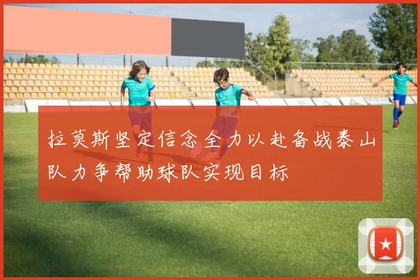 拉莫斯坚定信念全力以赴备战泰山队力争帮助球队实现目标