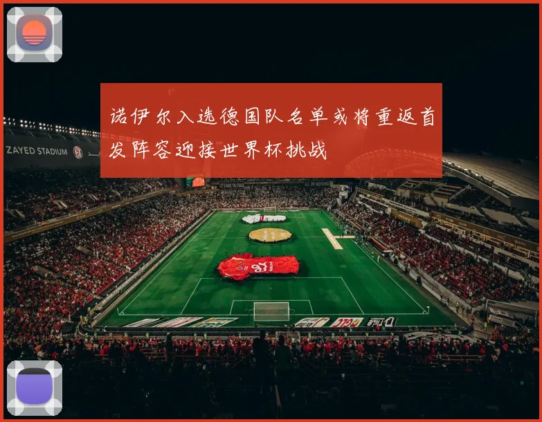 诺伊尔入选德国队名单或将重返首发阵容迎接世界杯挑战