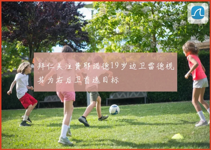 拜仁关注费耶诺德19岁边卫雷德视其为右后卫首选目标