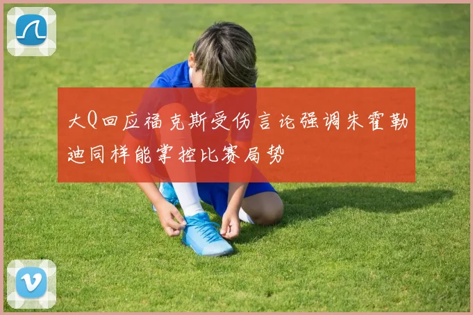 大Q回应福克斯受伤言论强调朱霍勒迪同样能掌控比赛局势