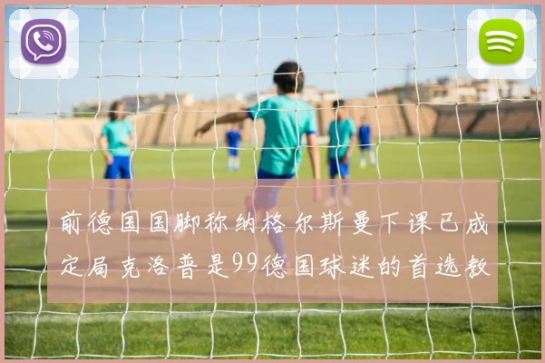 前德国国脚称纳格尔斯曼下课已成定局克洛普是99德国球迷的首选教练