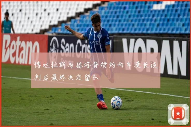 博达拉斯与赫塔费续约两年漫长谈判后最终决定留队