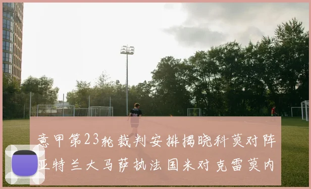 意甲第23轮裁判安排揭晓科莫对阵亚特兰大马萨执法国米对克雷莫内塞