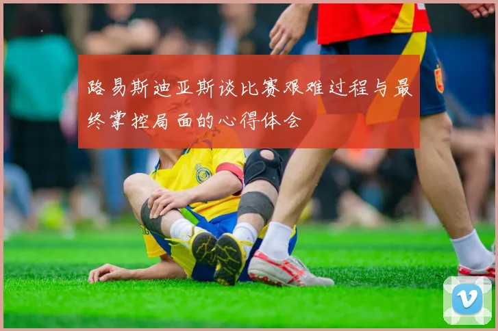 路易斯迪亚斯谈比赛艰难过程与最终掌控局面的心得体会